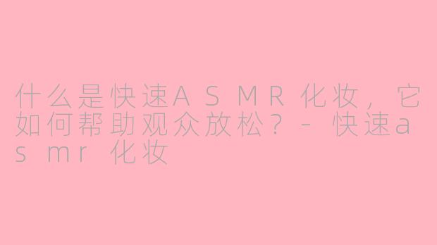 什么是快速ASMR化妆，它如何帮助观众放松？