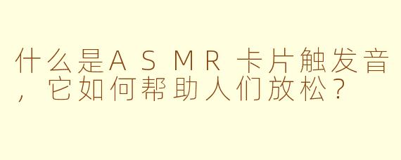 什么是ASMR卡片触发音，它如何帮助人们放松？