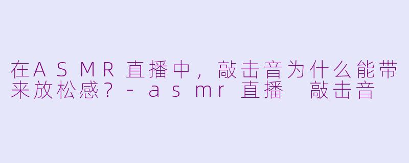 在ASMR直播中，敲击音为什么能带来放松感？