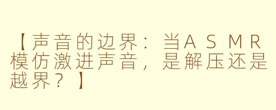 【声音的边界:当ASMR模仿激进声音,是解压还是越界?】
