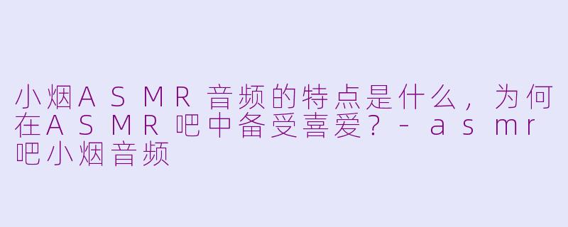 小烟ASMR音频的特点是什么，为何在ASMR吧中备受喜爱？-asmr吧小烟音频