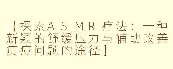 【探索ASMR疗法：一种新颖的舒缓压力与辅助改善痘痘问题的途径】