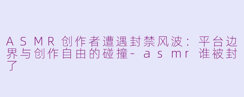 ASMR创作者遭遇封禁风波：平台边界与创作自由的碰撞-asmr谁被封了