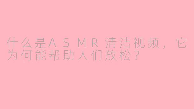 什么是ASMR清洁视频，它为何能帮助人们放松？