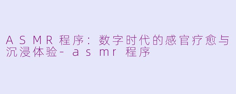 ASMR程序：数字时代的感官疗愈与沉浸体验-asmr程序