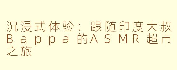 沉浸式体验:跟随印度大叔Bappa的ASMR超市之旅