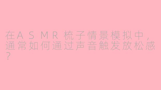 在ASMR梳子情景模拟中，通常如何通过声音触发放松感？