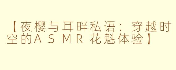 【夜樱与耳畔私语:穿越时空的ASMR花魁体验】