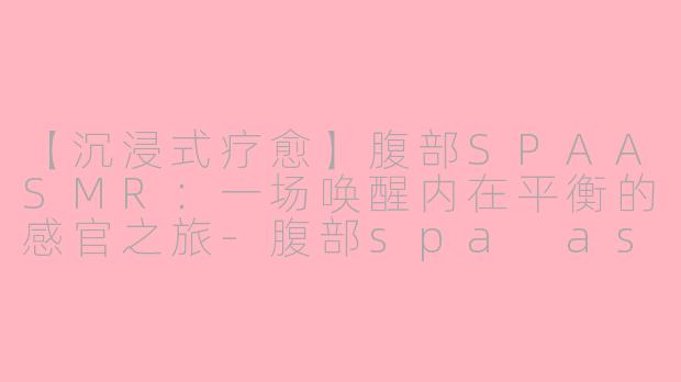 【沉浸式疗愈】腹部SPAASMR：一场唤醒内在平衡的感官之旅-腹部spa asmr