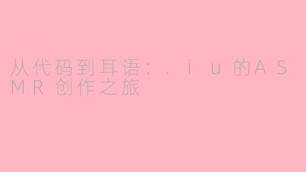 从代码到耳语：.iu的ASMR创作之旅