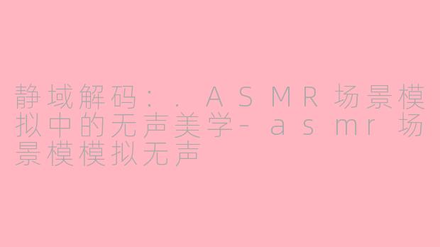 静域解码：.ASMR场景模拟中的无声美学