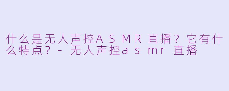 什么是无人声控ASMR直播？它有什么特点？-无人声控asmr直播