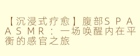 【沉浸式疗愈】腹部SPAASMR：一场唤醒内在平衡的感官之旅