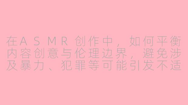 在ASMR创作中，如何平衡内容创意与伦理边界，避免涉及暴力、犯罪等可能引发不适的主题？