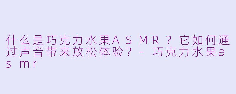 什么是巧克力水果ASMR？它如何通过声音带来放松体验？-巧克力水果asmr