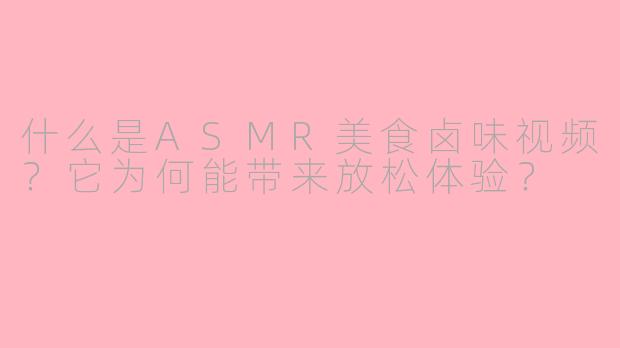 什么是ASMR美食卤味视频？它为何能带来放松体验？