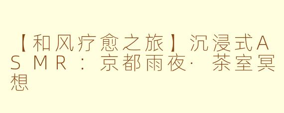 【和风疗愈之旅】沉浸式ASMR:京都雨夜·茶室冥想