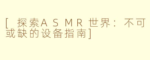 [探索ASMR世界：不可或缺的设备指南]