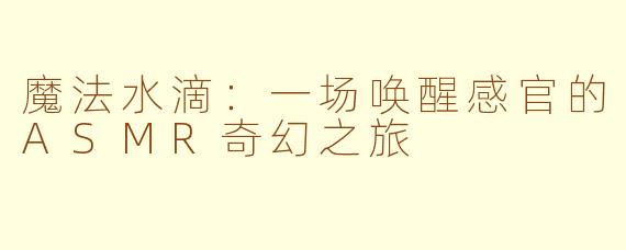 魔法水滴：一场唤醒感官的ASMR奇幻之旅