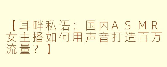 【耳畔私语：国内ASMR女主播如何用声音打造百万流量？】