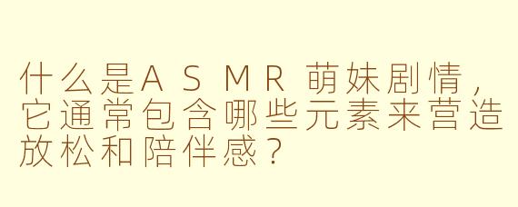 什么是ASMR萌妹剧情，它通常包含哪些元素来营造放松和陪伴感？