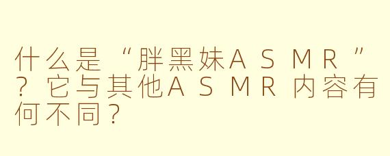 什么是“胖黑妹ASMR”？它与其他ASMR内容有何不同？