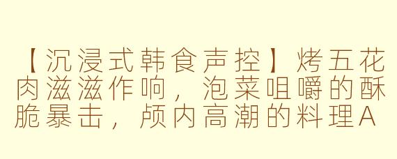【沉浸式韩食声控】烤五花肉滋滋作响，泡菜咀嚼的酥脆暴击，颅内高潮的料理ASMR