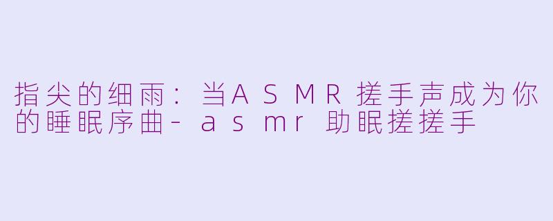 指尖的细雨：当ASMR搓手声成为你的睡眠序曲-asmr助眠搓搓手
