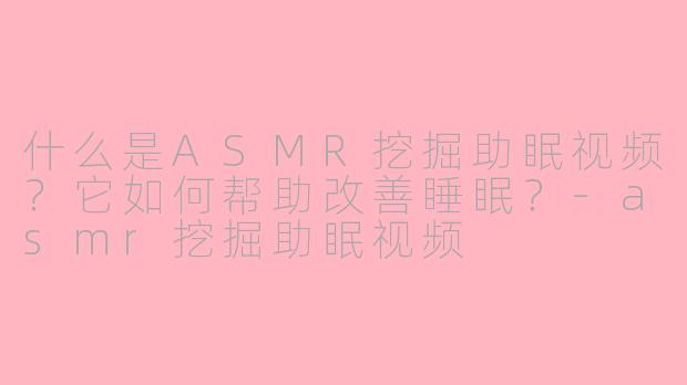 什么是ASMR挖掘助眠视频？它如何帮助改善睡眠？-asmr挖掘助眠视频