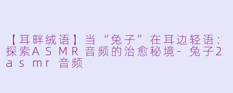 【耳畔绒语】当“兔子”在耳边轻语：探索ASMR音频的治愈秘境-兔子2asmr音频