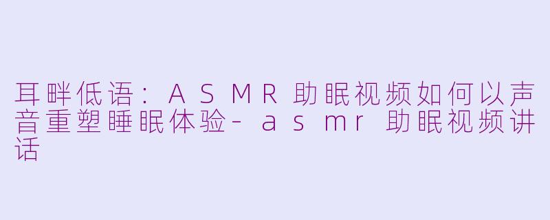 耳畔低语：ASMR助眠视频如何以声音重塑睡眠体验-asmr助眠视频讲话
