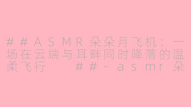##ASMR朵朵月飞机：一场在云端与耳畔同时降落的温柔飞行

##-asmr朵朵月飞机