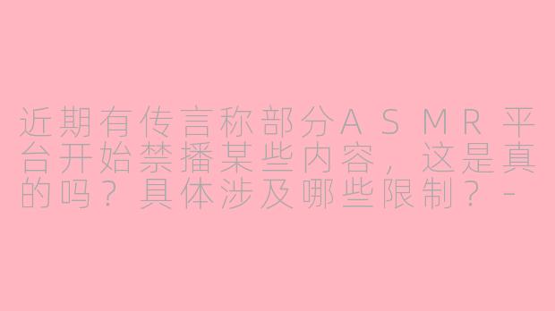 近期有传言称部分ASMR平台开始禁播某些内容，这是真的吗？具体涉及哪些限制？-asmr平台禁播