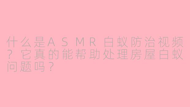 什么是ASMR白蚁防治视频？它真的能帮助处理房屋白蚁问题吗？