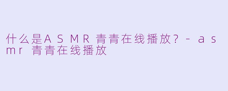 什么是ASMR青青在线播放？-asmr青青在线播放