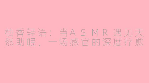 柚香轻语:当ASMR遇见天然助眠,一场感官的深度疗愈