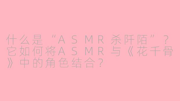 什么是“ASMR杀阡陌”？它如何将ASMR与《花千骨》中的角色结合？