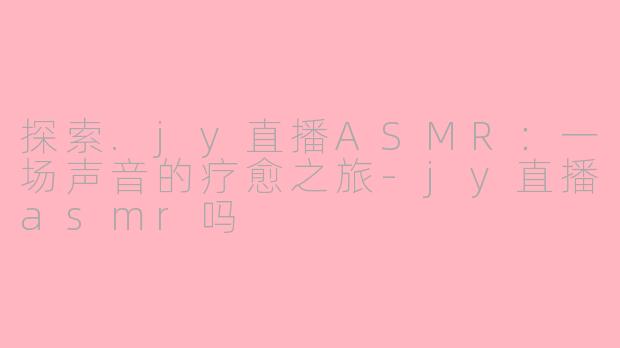 探索.jy直播ASMR：一场声音的疗愈之旅