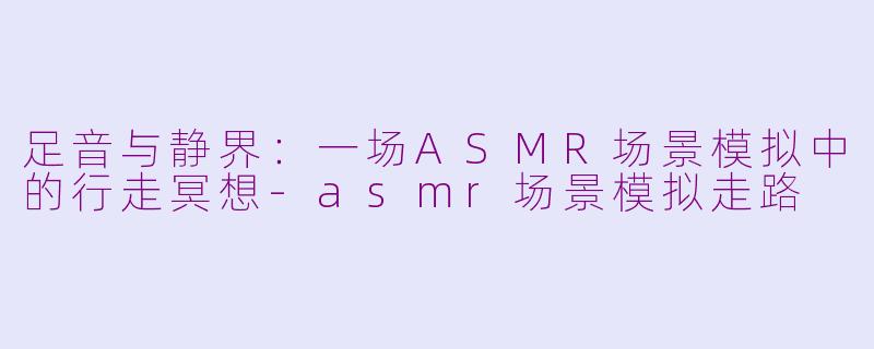 足音与静界：一场ASMR场景模拟中的行走冥想-asmr场景模拟走路