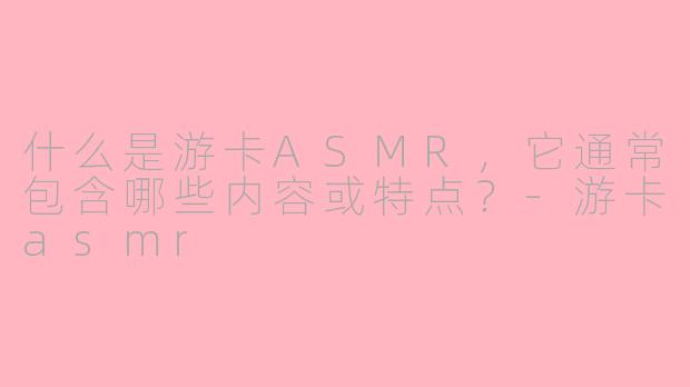 什么是游卡ASMR，它通常包含哪些内容或特点？-游卡asmr