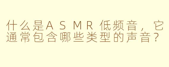 什么是ASMR低频音，它通常包含哪些类型的声音？