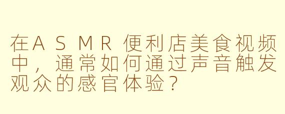 在ASMR便利店美食视频中，通常如何通过声音触发观众的感官体验？