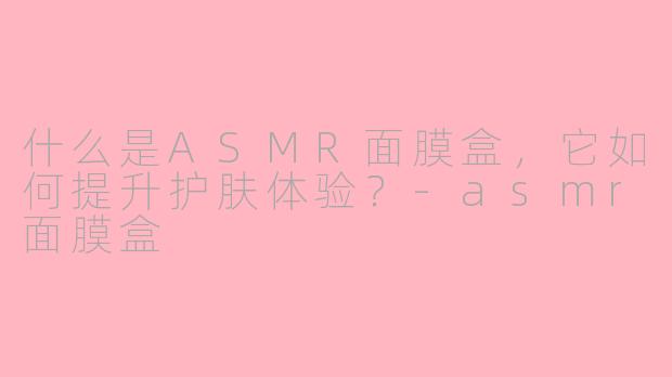 什么是ASMR面膜盒，它如何提升护肤体验？-asmr面膜盒