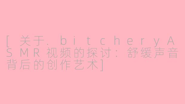 [关于.bitcheryASMR视频的探讨：舒缓声音背后的创作艺术]