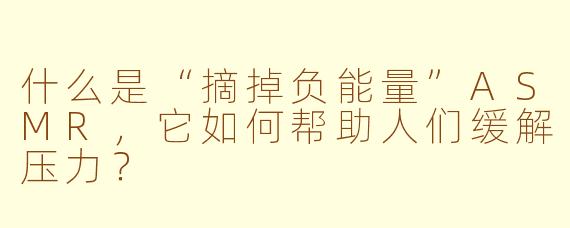 什么是“摘掉负能量”ASMR，它如何帮助人们缓解压力？