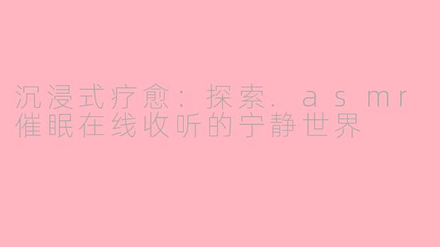 沉浸式疗愈：探索.asmr催眠在线收听的宁静世界