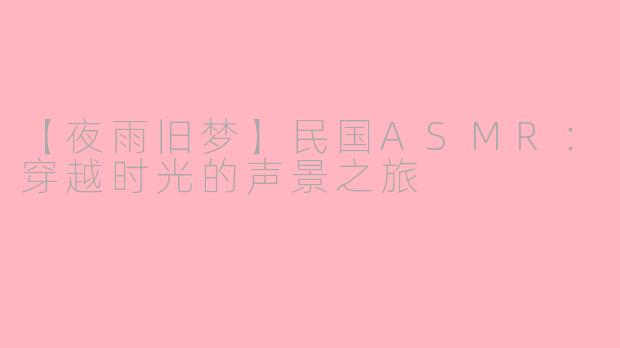 【夜雨旧梦】民国ASMR:穿越时光的声景之旅