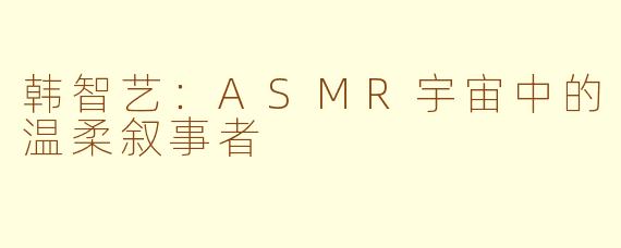 韩智艺：ASMR宇宙中的温柔叙事者