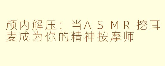 颅内解压：当ASMR挖耳麦成为你的精神按摩师