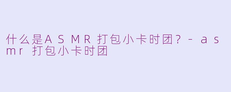 什么是ASMR打包小卡时团？